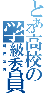 とある高校の学級委員（郷内渥貴）