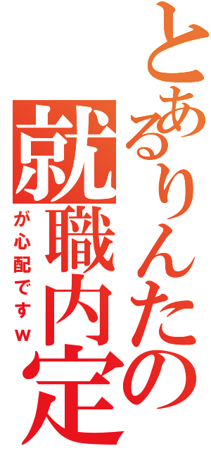 とあるりんたの就職内定（が心配ですｗ）