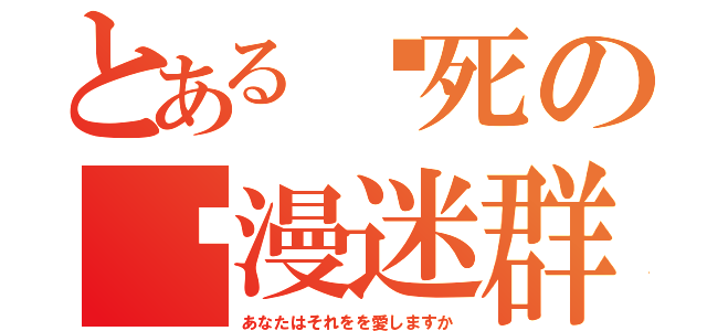 とある爱死の动漫迷群（あなたはそれをを愛しますか）