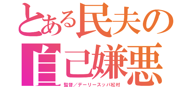 とある民夫の自己嫌悪（監督／デーリースッパ松村）