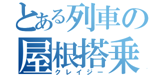 とある列車の屋根搭乗（クレイジー）