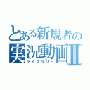 とある新規者の実況動画Ⅱ（ライブラリー）