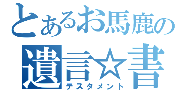 とあるお馬鹿の遺言☆書（テスタメント）