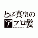 とある真聖のアフロ髪（ぼっさぼっさですのぅｗ）