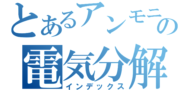 とあるアンモニアの電気分解（インデックス）