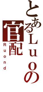 とあるＬｕｏの官配（Ｒｕｏｎｄ）