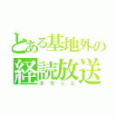 とある基地外の経読放送（きちっど）