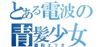 とある電波の青髪少女（藤和エリオ）