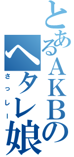 とあるＡＫＢのヘタレ娘（さっしー）