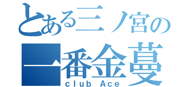 とある三ノ宮の一番金蔓（ｃｌｕｂ Ａｃｅ）