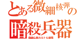 とある微細核弾の暗殺兵器（偽装仏教カルトも使用）