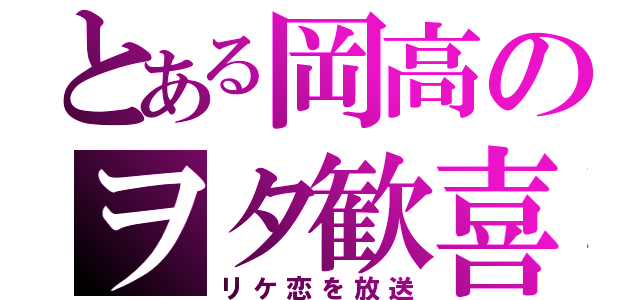 とある岡高のヲタ歓喜（リケ恋を放送）