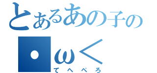 とあるあの子の・ω＜（てへぺろ）