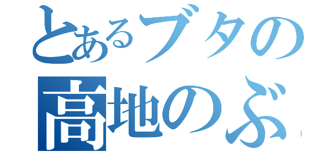 とあるブタの高地のぶき（）