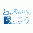 とあるそれはものう、こう（やっているときに）