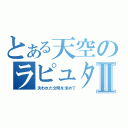 とある天空のラピュタⅡ（失われた文明を求めて）