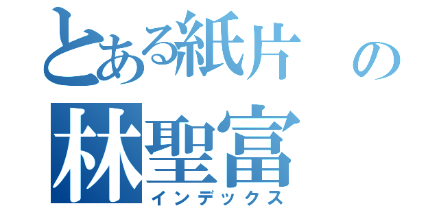 とある紙片 の林聖富（インデックス）