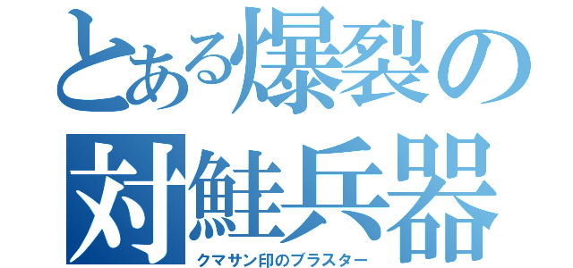 とある爆裂の対鮭兵器（クマサン印のブラスター）