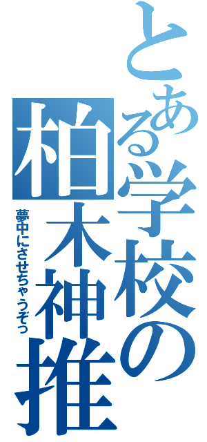 とある学校の柏木神推（夢中にさせちゃうぞっ）