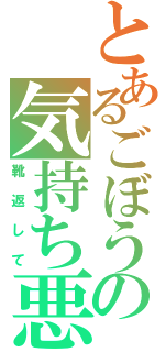 とあるごぼうの気持ち悪い（靴返して）