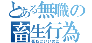 とある無職の畜生行為（死ねばいいのに）