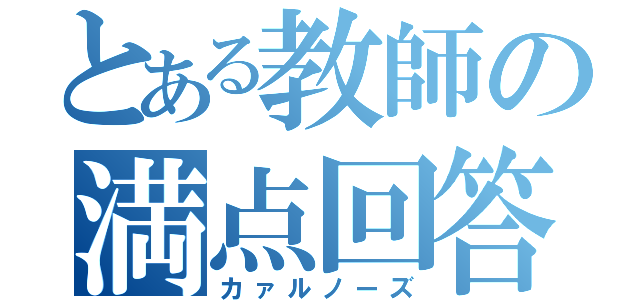 とある教師の満点回答（カァルノーズ）