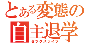 とある変態の自主退学（セックスライフ）