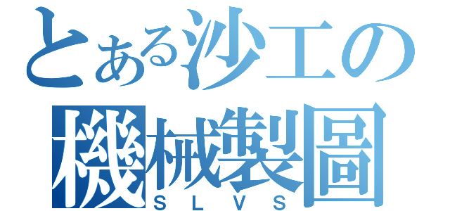 とある沙工の機械製圖（ＳＬＶＳ）