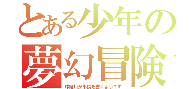 とある少年の夢幻冒険（球磨川が小説を書くようです）