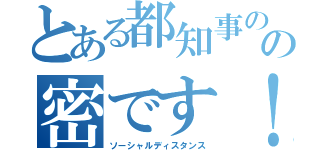 とある都知事のの密です！（ソーシャルディスタンス）