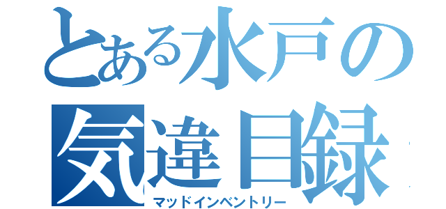 とある水戸の気違目録（マッドインベントリー）