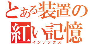 とある装置の紅い記憶（インデックス）