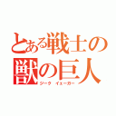 とある戦士の獣の巨人（ジーク　イェーガー）