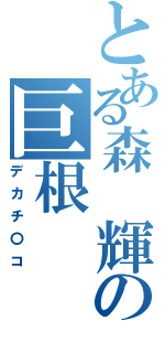 とある森　輝の巨根（デカチ〇コ）