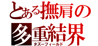 とある撫肩の多重結界（タズーフィールド）