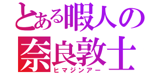 とある暇人の奈良敦士（ヒマジンアー）