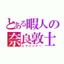 とある暇人の奈良敦士（ヒマジンアー）