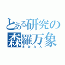 とある研究の森羅万象（まおたん）