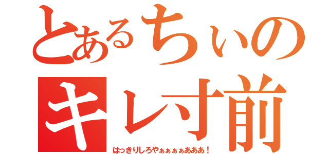 とあるちぃのキレ寸前（はっきりしろやぁぁぁぁあああ！）