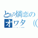 とある燐恋のオワタ（ つ᷄．̯σ̣̥᷅ ）（（（（´゜ω゜｀）））ガタガタ）