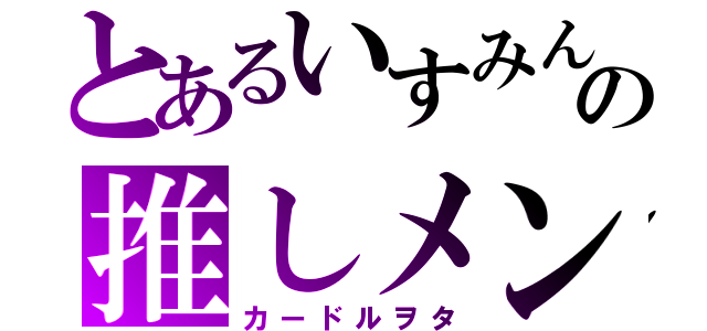 とあるいすみんの推しメン（カードルヲタ）