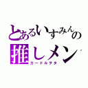 とあるいすみんの推しメン（カードルヲタ）