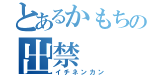 とあるかもちの出禁（イチネンカン）