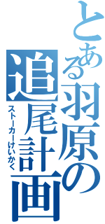 とある羽原の追尾計画（ストーカーけいかく）