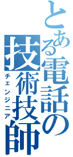 とある電話の技術技師（チェンジニア）