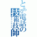 とある電話の技術技師（チェンジニア）