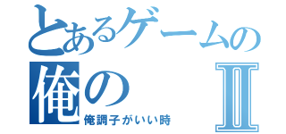 とあるゲームの俺のⅡ（俺調子がいい時）