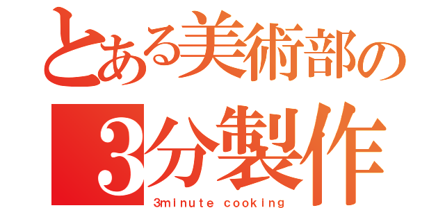 とある美術部の３分製作（３ｍｉｎｕｔｅ ｃｏｏｋｉｎｇ）