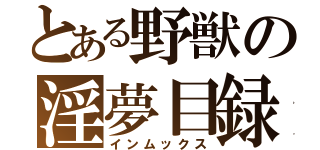 とある野獣の淫夢目録（インムックス）