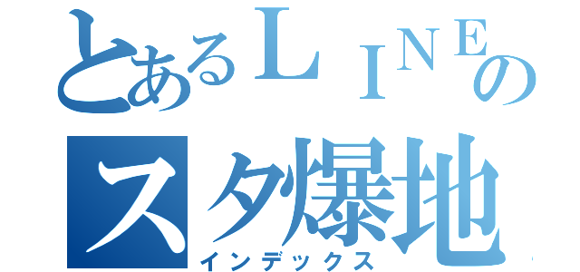 とあるＬＩＮＥのスタ爆地獄（インデックス）